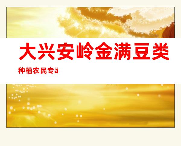 大兴安岭金满豆类种植农民专业合作社